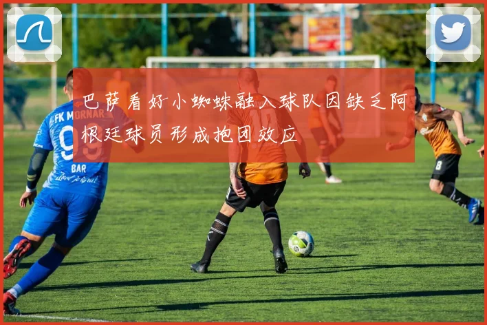 巴萨看好小蜘蛛融入球队因缺乏阿根廷球员形成抱团效应