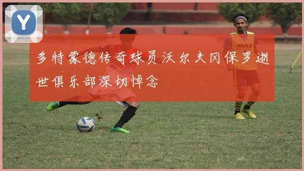 多特蒙德传奇球员沃尔夫冈保罗逝世俱乐部深切悼念