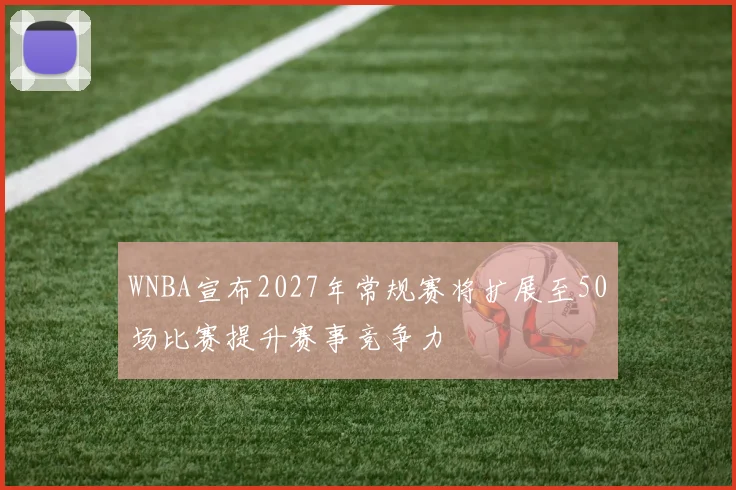 WNBA宣布2027年常规赛将扩展至50场比赛提升赛事竞争力