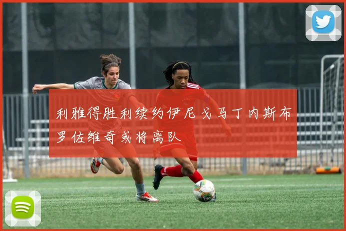 利雅得胜利续约伊尼戈马丁内斯布罗佐维奇或将离队