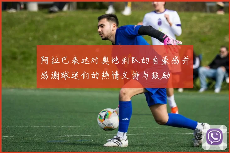 阿拉巴表达对奥地利队的自豪感并感谢球迷们的热情支持与鼓励