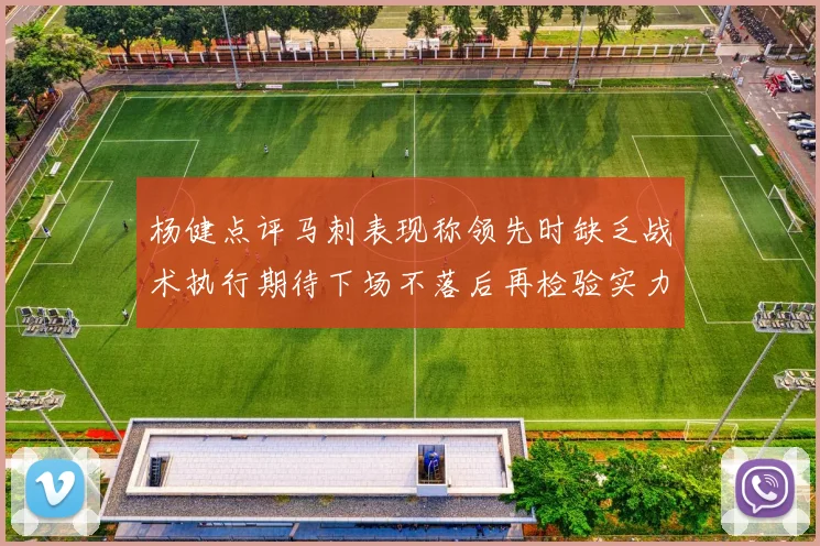 杨健点评马刺表现称领先时缺乏战术执行期待下场不落后再检验实力