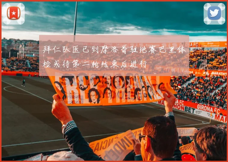 拜仁队医已到摩洛哥驻地赛巴里体检或待第二轮结束后进行