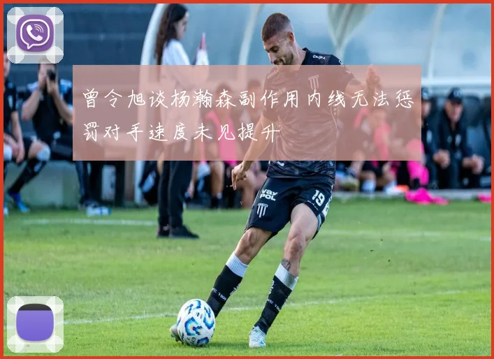曾令旭谈杨瀚森副作用内线无法惩罚对手速度未见提升