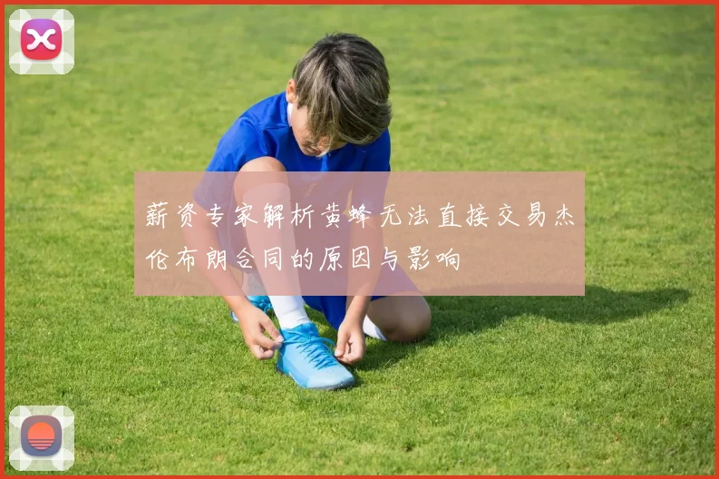 薪资专家解析黄蜂无法直接交易杰伦布朗合同的原因与影响