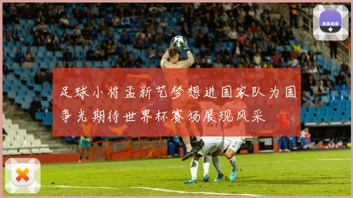 足球小将孟新艺梦想进国家队为国争光期待世界杯赛场展现风采