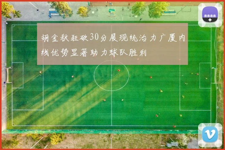 胡金秋狂砍30分展现统治力广厦内线优势显著助力球队胜利
