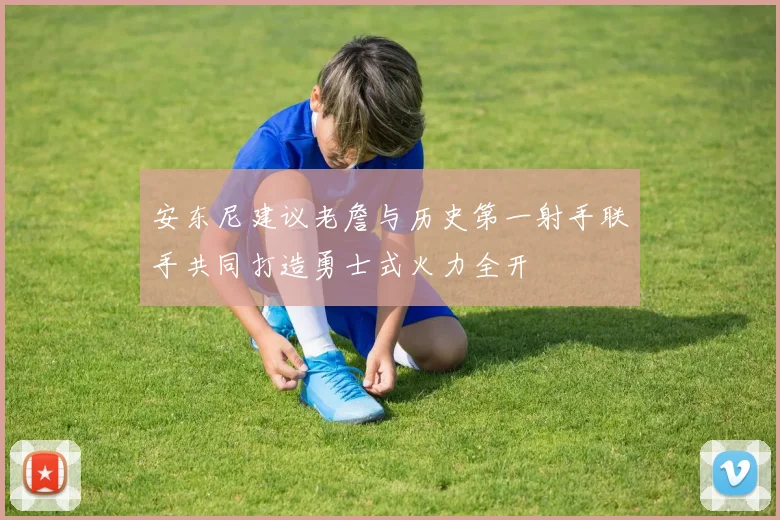 安东尼建议老詹与历史第一射手联手共同打造勇士式火力全开