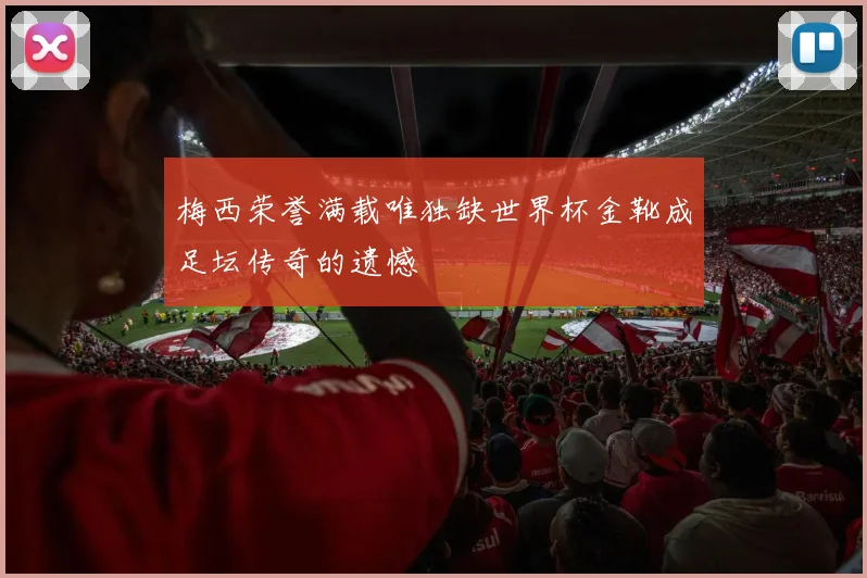 梅西荣誉满载唯独缺世界杯金靴成足坛传奇的遗憾