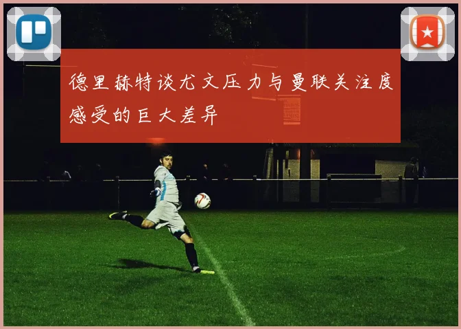 德里赫特谈尤文压力与曼联关注度感受的巨大差异
