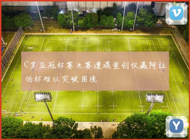 C罗亚冠杯赛决赛遭遇重创仅赢阿拉伯杯难以突破困境