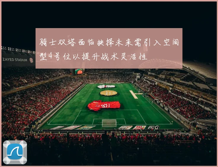 骑士双塔面临抉择未来需引入空间型4号位以提升战术灵活性