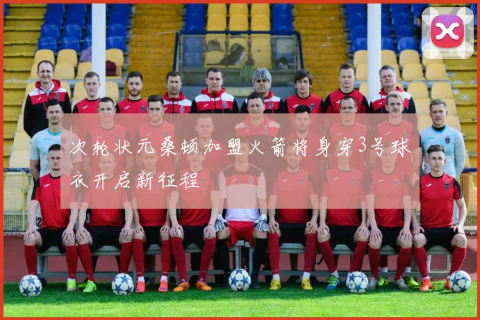 次轮状元桑顿加盟火箭将身穿3号球衣开启新征程