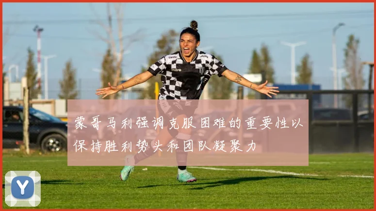 蒙哥马利强调克服困难的重要性以保持胜利势头和团队凝聚力