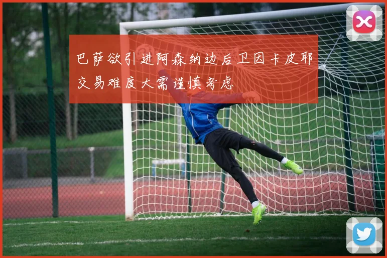 巴萨欲引进阿森纳边后卫因卡皮耶交易难度大需谨慎考虑