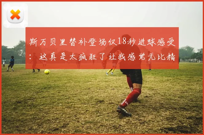 斯万贝里替补登场仅18秒进球感受：这真是太疯狂了让我感觉无比精彩