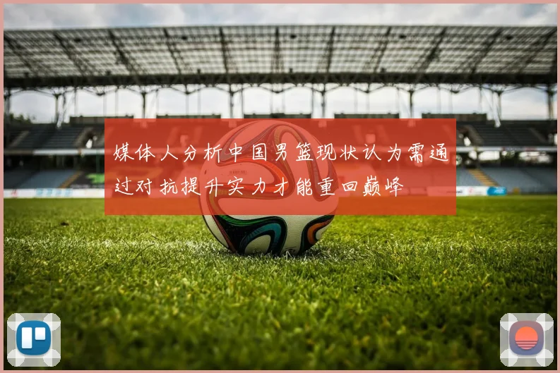 媒体人分析中国男篮现状认为需通过对抗提升实力才能重回巅峰